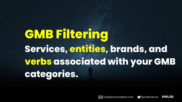 noah@twooctobers @noahlearner
noah@twooctobers.com @noahlearner #WLSS
GMB Filtering
Services, entities, brands, and
verbs associated with your GMB
categories.
