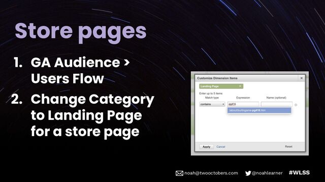 noah@twooctobers @noahlearner
noah@twooctobers.com @noahlearner #WLSS
Store pages
1. GA Audience >
Users Flow
2. Change Category
to Landing Page
for a store page

