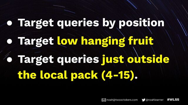 noah@twooctobers @noahlearner
noah@twooctobers.com @noahlearner #WLSS
● Target queries by position
● Target low hanging fruit
● Target queries just outside
the local pack (4-15).
