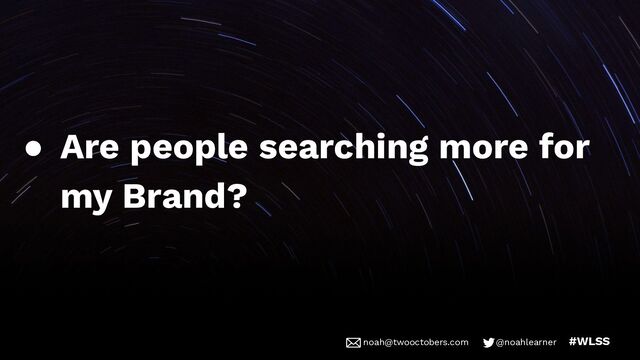 noah@twooctobers @noahlearner
noah@twooctobers.com @noahlearner #WLSS
● Are people searching more for
my Brand?
