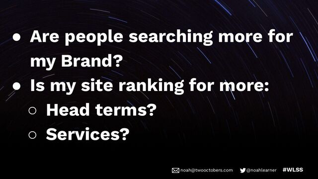 noah@twooctobers @noahlearner
noah@twooctobers.com @noahlearner #WLSS
● Are people searching more for
my Brand?
● Is my site ranking for more:
○ Head terms?
○ Services?
