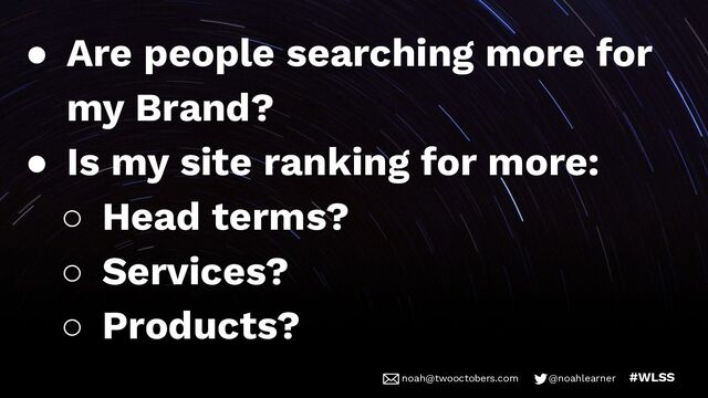 noah@twooctobers @noahlearner
noah@twooctobers.com @noahlearner #WLSS
● Are people searching more for
my Brand?
● Is my site ranking for more:
○ Head terms?
○ Services?
○ Products?
