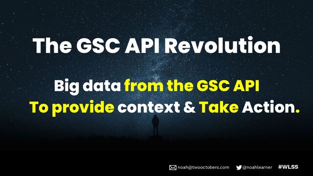 noah@twooctobers @noahlearner
noah@twooctobers.com @noahlearner #WLSS
The GSC API Revolution
Big data from the GSC API
To provide context & Take Action.
