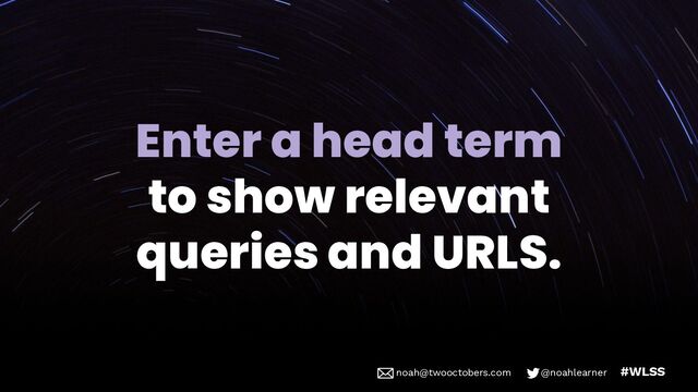 noah@twooctobers @noahlearner
noah@twooctobers.com @noahlearner #WLSS
Enter a head term
to show relevant
queries and URLS.
