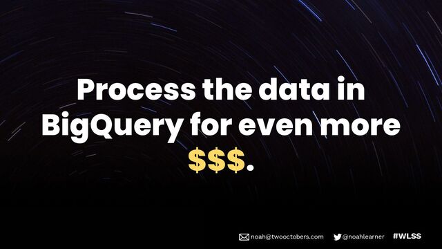 noah@twooctobers @noahlearner
noah@twooctobers.com @noahlearner #WLSS
Process the data in
BigQuery for even more
$$$.

