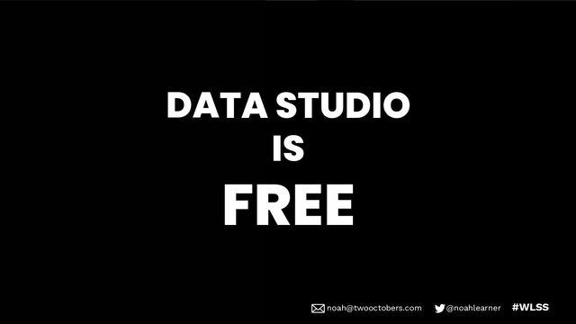 noah@twooctobers @noahlearner
noah@twooctobers.com @noahlearner #WLSS
DATA STUDIO
IS
FREE
