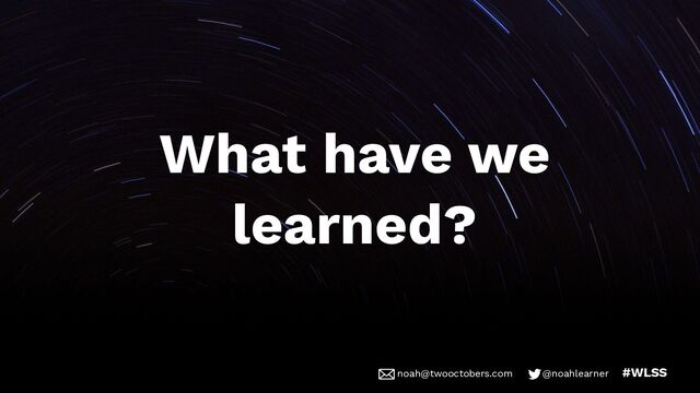noah@twooctobers @noahlearner
noah@twooctobers.com @noahlearner #WLSS
What have we
learned?
