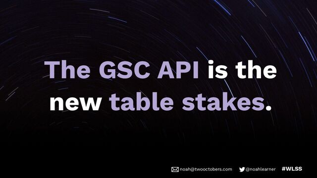 noah@twooctobers @noahlearner
noah@twooctobers.com @noahlearner #WLSS
The GSC API is the
new table stakes.
