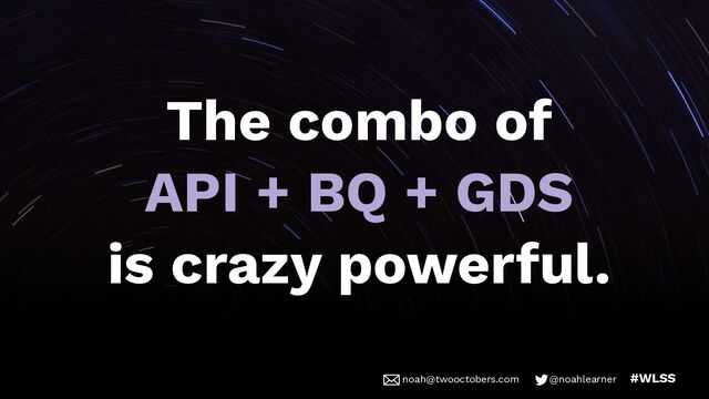 noah@twooctobers @noahlearner
noah@twooctobers.com @noahlearner #WLSS
The combo of
API + BQ + GDS
is crazy powerful.
