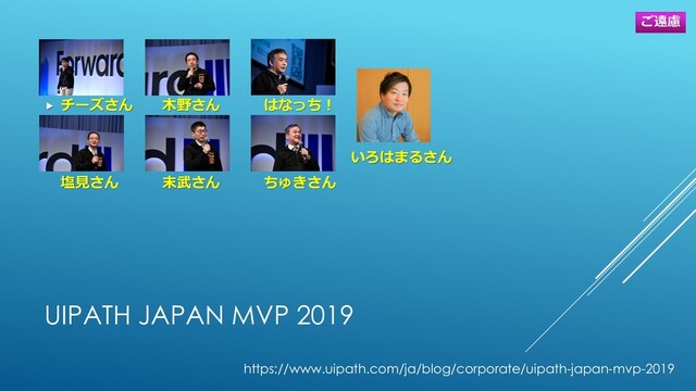 UIPATH JAPAN MVP 2019
 チーズさん 木野さん はなっち！
いろはまるさん
塩見さん 末武さん ちゅきさん
https://www.uipath.com/ja/blog/corporate/uipath-japan-mvp-2019
ご遠慮
