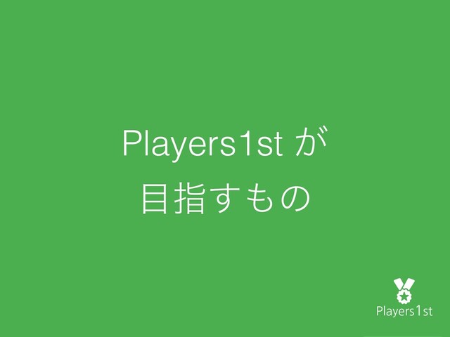 Players1st ͕
໨ࢦ͢΋ͷ
