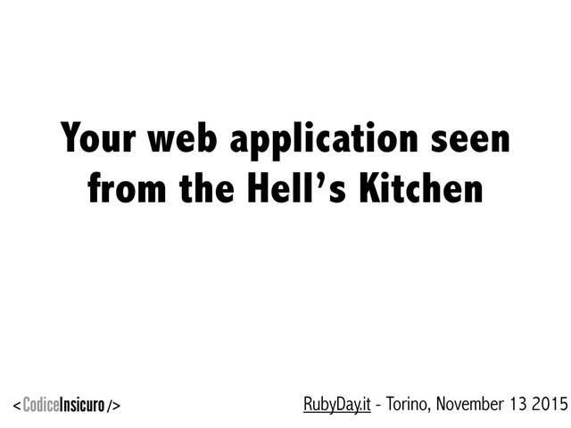 Your web application seen
from the Hell’s Kitchen
RubyDay.it - Torino, November 13 2015
< CodiceInsicuro />
