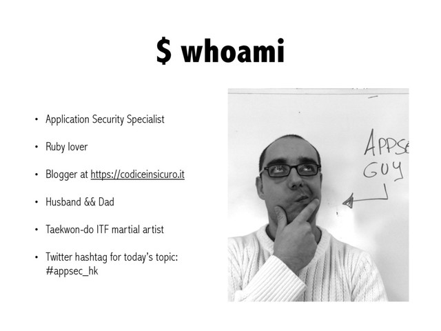 $ whoami
• Application Security Specialist
• Ruby lover
• Blogger at https://codiceinsicuro.it
• Husband && Dad
• Taekwon-do ITF martial artist
• Twitter hashtag for today’s topic:
#appsec_hk
