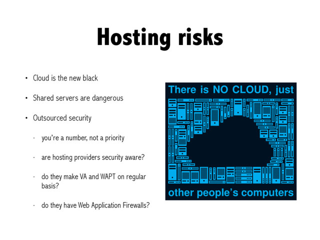 Hosting risks
• Cloud is the new black
• Shared servers are dangerous
• Outsourced security
- you’re a number, not a priority
- are hosting providers security aware?
- do they make VA and WAPT on regular
basis?
- do they have Web Application Firewalls?
