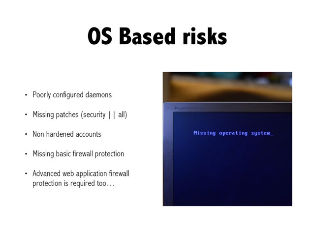 OS Based risks
• Poorly configured daemons
• Missing patches (security || all)
• Non hardened accounts
• Missing basic firewall protection
• Advanced web application firewall
protection is required too…
