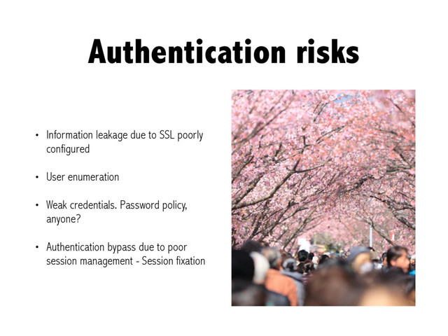 Authentication risks
• Information leakage due to SSL poorly
configured
• User enumeration
• Weak credentials. Password policy,
anyone?
• Authentication bypass due to poor
session management - Session fixation
