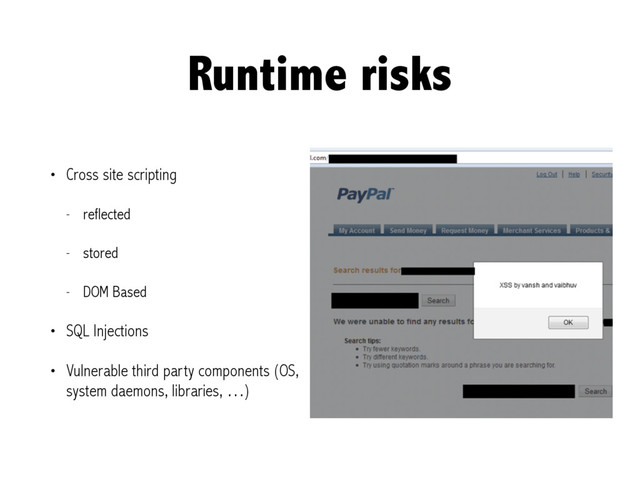 Runtime risks
• Cross site scripting
- reflected
- stored
- DOM Based
• SQL Injections
• Vulnerable third party components (OS,
system daemons, libraries, …)
