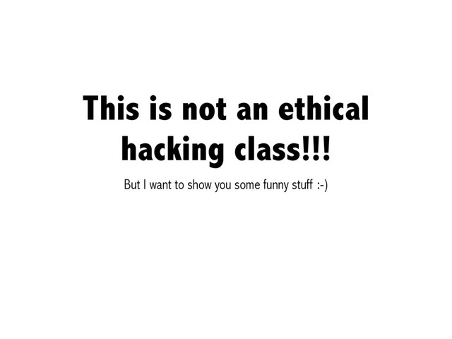 This is not an ethical
hacking class!!!
But I want to show you some funny stuff :-)
