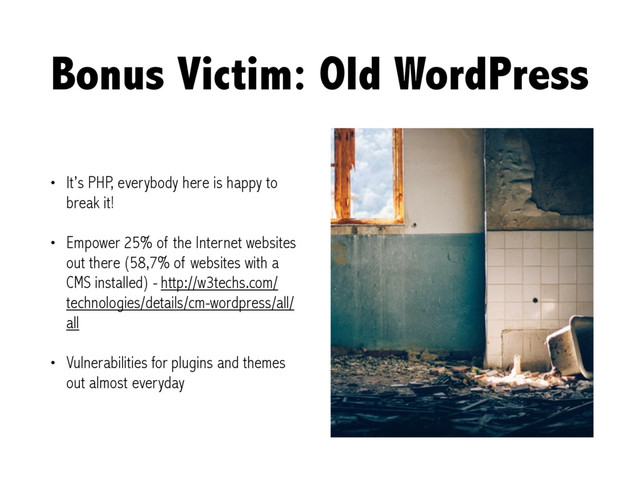Bonus Victim: Old WordPress
• It’s PHP, everybody here is happy to
break it!
• Empower 25% of the Internet websites
out there (58,7% of websites with a
CMS installed) - http://w3techs.com/
technologies/details/cm-wordpress/all/
all
• Vulnerabilities for plugins and themes
out almost everyday
