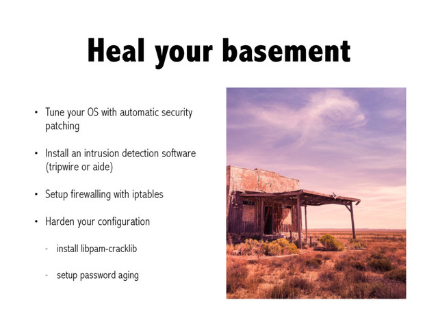 Heal your basement
• Tune your OS with automatic security
patching
• Install an intrusion detection software
(tripwire or aide)
• Setup firewalling with iptables
• Harden your configuration
- install libpam-cracklib
- setup password aging
