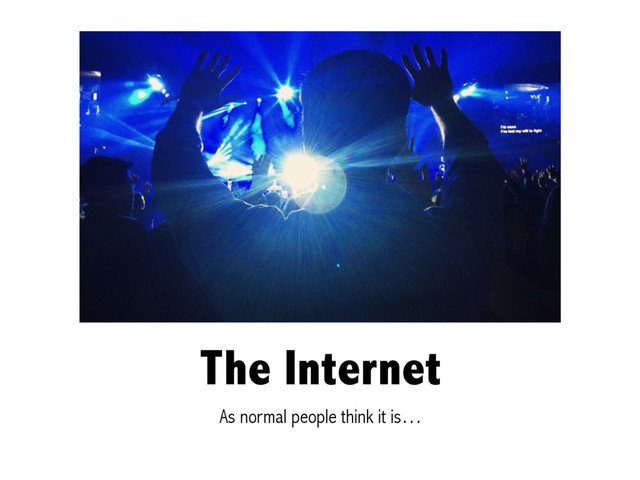The Internet
As normal people think it is…
