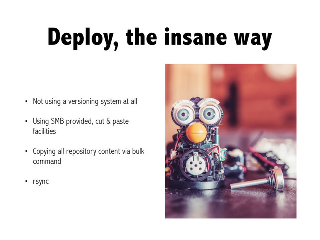 Deploy, the insane way
• Not using a versioning system at all
• Using SMB provided, cut & paste
facilities
• Copying all repository content via bulk
command
• rsync
