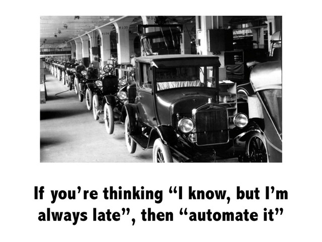If you’re thinking “I know, but I’m
always late”, then “automate it”

