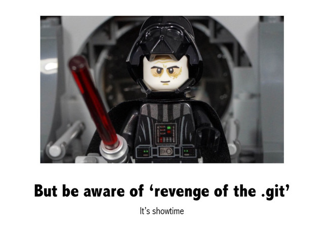 But be aware of ‘revenge of the .git’
It’s showtime
