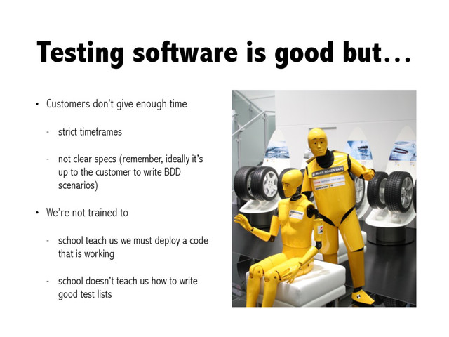 Testing software is good but…
• Customers don’t give enough time
- strict timeframes
- not clear specs (remember, ideally it’s
up to the customer to write BDD
scenarios)
• We’re not trained to
- school teach us we must deploy a code
that is working
- school doesn’t teach us how to write
good test lists

