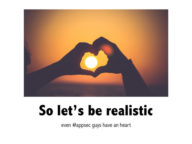 So let’s be realistic
even #appsec guys have an heart
