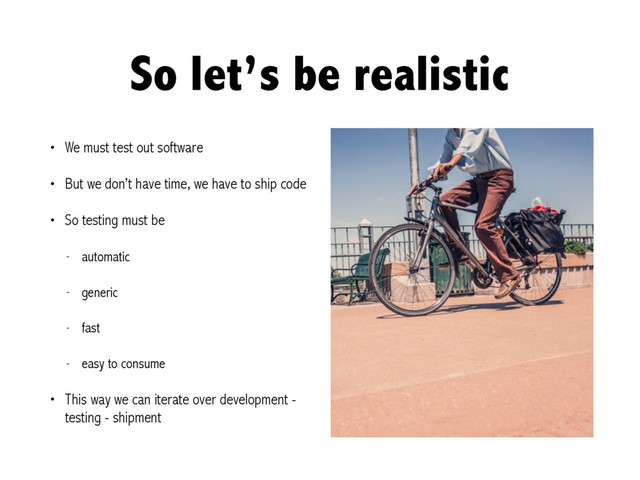 So let’s be realistic
• We must test out software
• But we don’t have time, we have to ship code
• So testing must be
- automatic
- generic
- fast
- easy to consume
• This way we can iterate over development -
testing - shipment

