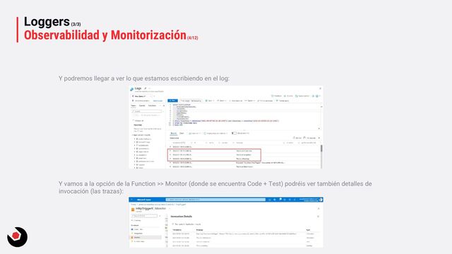 Loggers(3/3)
Observabilidad y Monitorización(4/12)
Y podremos llegar a ver lo que estamos escribiendo en el log:
Y vamos a la opción de la Function >> Monitor (donde se encuentra Code + Test) podréis ver también detalles de
invocación (las trazas):
