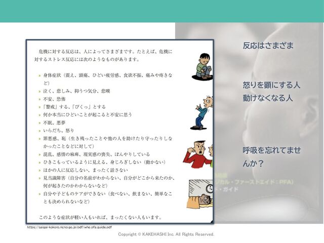 Copyright © KAKEHASHI Inc. All Rights Reserved.
 
https://saigai-kokoro.ncnp.go.jp/pdf/who_pfa_guide.pdf
反応はさまざま
怒りを顕にする人
動けなくなる人
呼吸を忘れてませ
んか？
