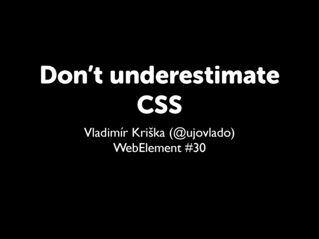 Don’t underestimate
CSS
Vladimír Kriška (@ujovlado)
WebElement #30
