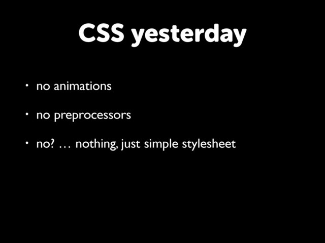 CSS yesterday
• no animations
• no preprocessors
• no? … nothing, just simple stylesheet
