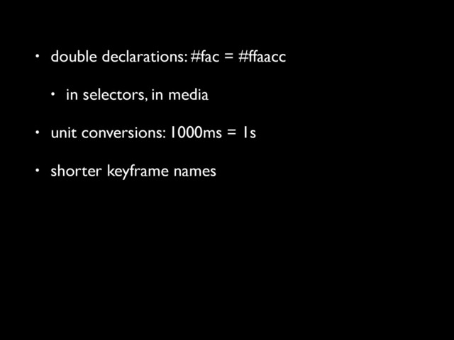 • double declarations: #fac = #ffaacc
• in selectors, in media
• unit conversions: 1000ms = 1s
• shorter keyframe names
