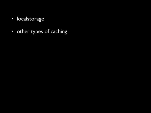 • localstorage
• other types of caching

