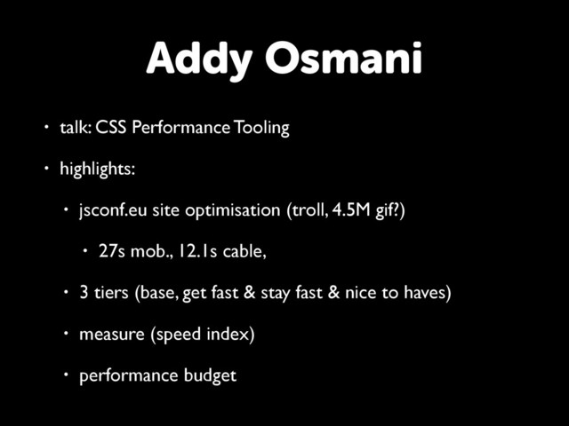 • talk: CSS Performance Tooling
• highlights:
• jsconf.eu site optimisation (troll, 4.5M gif?)
• 27s mob., 12.1s cable,
• 3 tiers (base, get fast & stay fast & nice to haves)
• measure (speed index)
• performance budget
Addy Osmani
