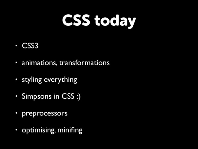 CSS today
• CSS3
• animations, transformations
• styling everything
• Simpsons in CSS :)
• preprocessors
• optimising, miniﬁng
