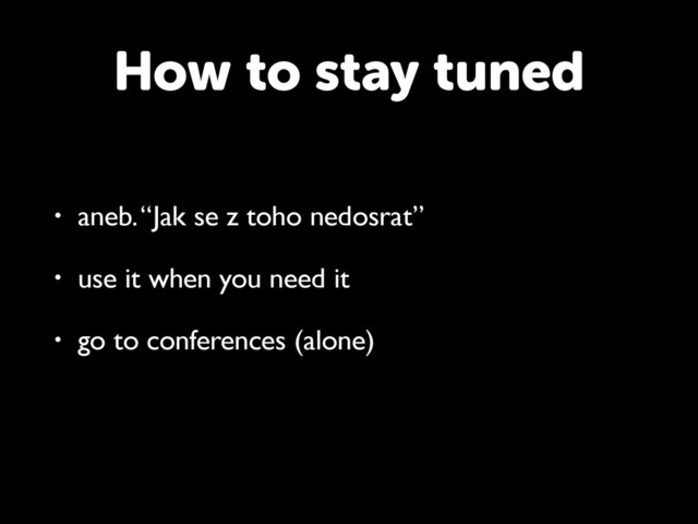 How to stay tuned
• aneb. “Jak se z toho nedosrat”
• use it when you need it
• go to conferences (alone)
