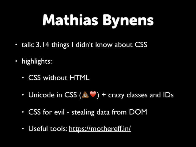 Mathias Bynens
• talk: 3.14 things I didn’t know about CSS
• highlights:
• CSS without HTML
• Unicode in CSS (♥) + crazy classes and IDs
• CSS for evil - stealing data from DOM
• Useful tools: https://mothereff.in/
