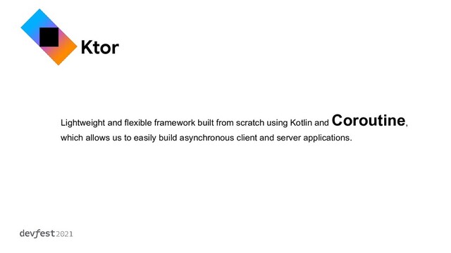 Ktor
Lightweight and flexible framework built from scratch using Kotlin and
Coroutine,
which allows us to easily build asynchronous client and server applications.
