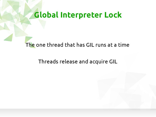 Threads release and acquire GIL
Global Interpreter Lock
The one thread that has GIL runs at a time
