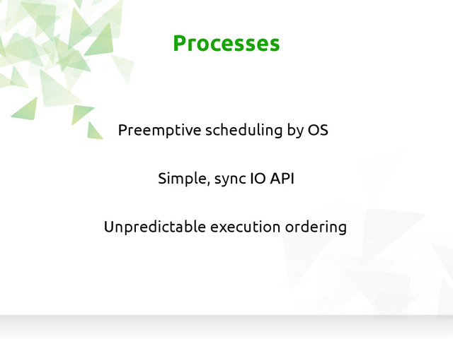 Simple, sync IO API
Processes
Preemptive scheduling by OS
Unpredictable execution ordering
