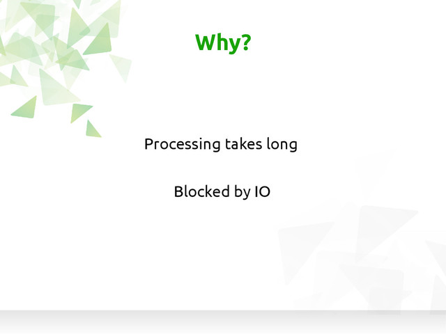 Blocked by IO
Why?
Processing takes long
