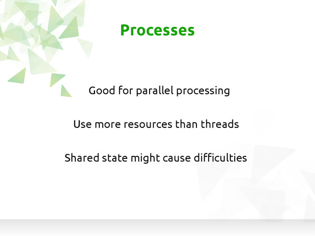 Processes
Good for parallel processing
Use more resources than threads
Shared state might cause difficulties
