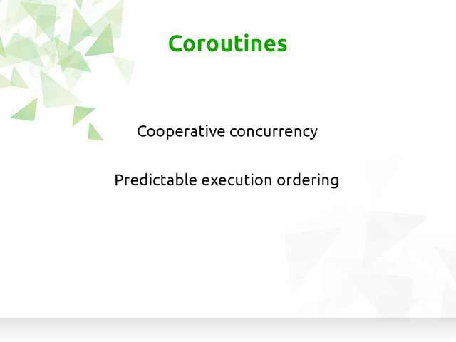 Predictable execution ordering
Coroutines
Cooperative concurrency
