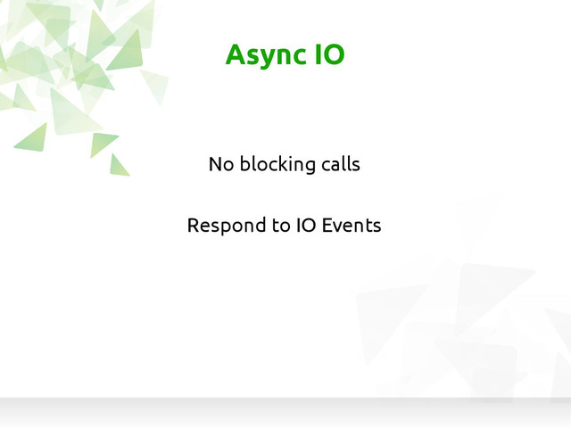 Async IO
No blocking calls
Respond to IO Events

