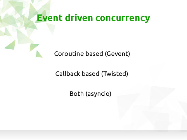 Event driven concurrency
Callback based (Twisted)
Coroutine based (Gevent)
Both (asyncio)
