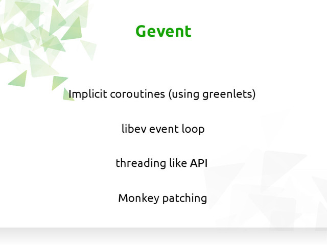 Gevent
Implicit coroutines (using greenlets)
threading like API
Monkey patching
libev event loop
